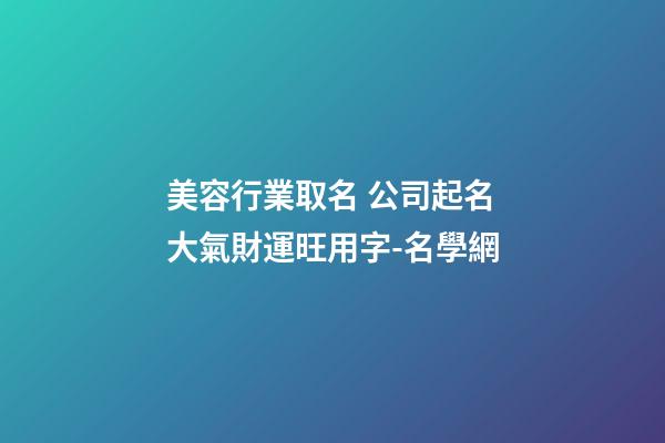 美容行業取名 公司起名大氣財運旺用字-名學網-第1張-公司起名-玄機派